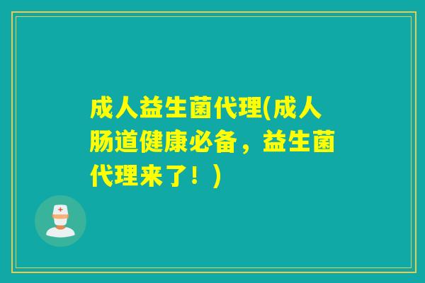成人益生菌代理(成人肠道健康必备，益生菌代理来了！)