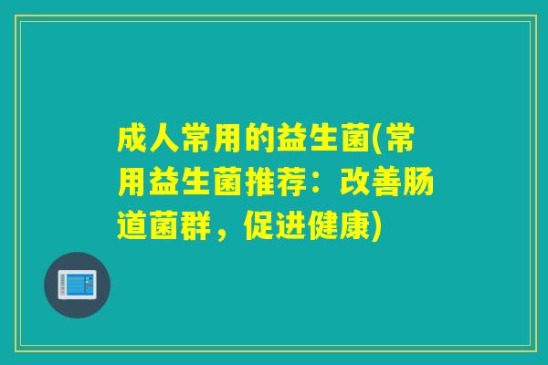 成人常用的益生菌(常用益生菌推荐：改善肠道菌群，促进健康)