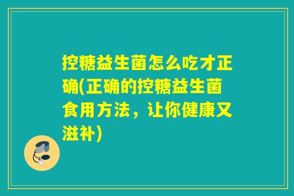 控糖益生菌怎么吃才正确(正确的控糖益生菌食用方法，让你健康又滋补)