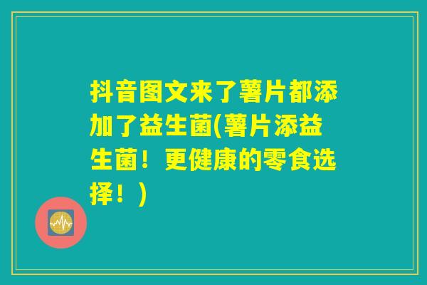 抖音图文来了薯片都添加了益生菌(薯片添益生菌！更健康的零食选择！)