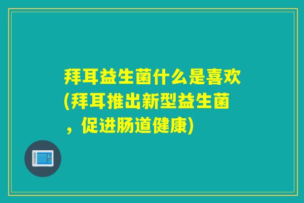 拜耳益生菌什么是喜欢(拜耳推出新型益生菌，促进肠道健康)