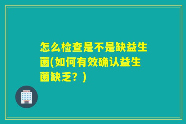 怎么检查是不是缺益生菌(如何有效确认益生菌缺乏？)