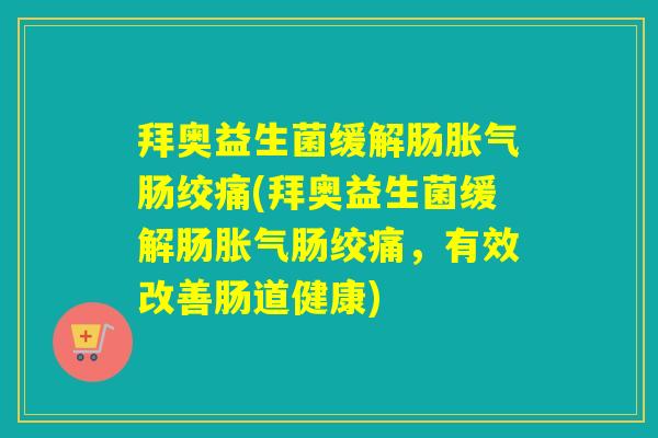 拜奥益生菌缓解肠胀气肠绞痛(拜奥益生菌缓解肠胀气肠绞痛，有效改善肠道健康)