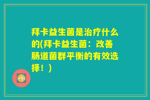 拜卡益生菌是治疗什么的(拜卡益生菌：改善肠道菌群平衡的有效选择！)