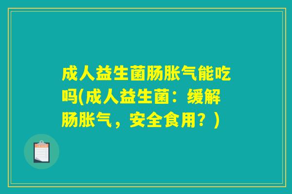成人益生菌肠胀气能吃吗(成人益生菌：缓解肠胀气，安全食用？)