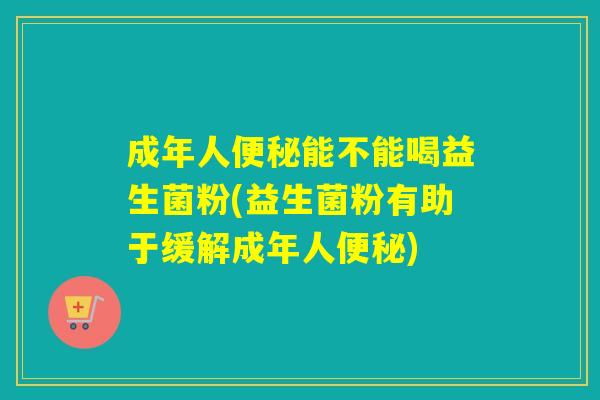 成年人便秘能不能喝益生菌粉(益生菌粉有助于缓解成年人便秘)
