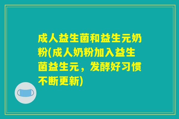 成人益生菌和益生元奶粉(成人奶粉加入益生菌益生元，发酵好习惯不断更新)