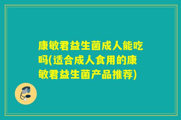 康敏君益生菌成人能吃吗(适合成人食用的康敏君益生菌产品推荐)