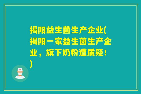 揭阳益生菌生产企业(揭阳一家益生菌生产企业,旗下奶粉遭质疑!) 揭阳益生菌生产企业(揭阳一家益生菌生产企业,旗下奶粉遭质疑!)