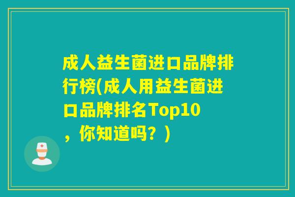 成人益生菌进口品牌排行榜(成人用益生菌进口品牌排名Top10，你知道吗？)