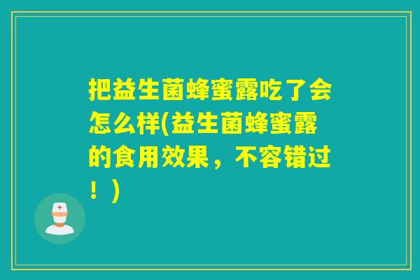把益生菌蜂蜜露吃了会怎么样(益生菌蜂蜜露的食用效果，不容错过！)