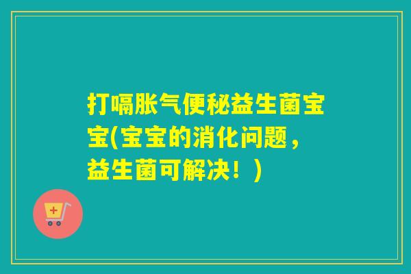 打嗝胀气便秘益生菌宝宝(宝宝的消化问题，益生菌可解决！)