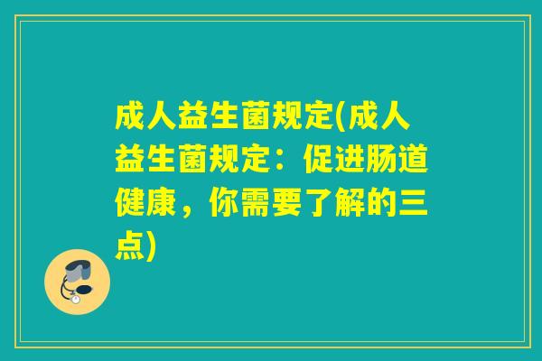 成人益生菌规定(成人益生菌规定：促进肠道健康，你需要了解的三点)