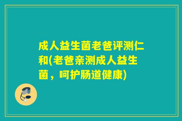成人益生菌老爸评测仁和(老爸亲测成人益生菌，呵护肠道健康)