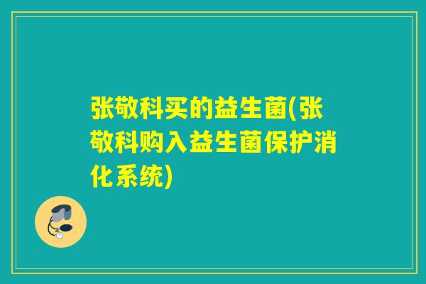 张敬科买的益生菌(张敬科购入益生菌保护消化系统)