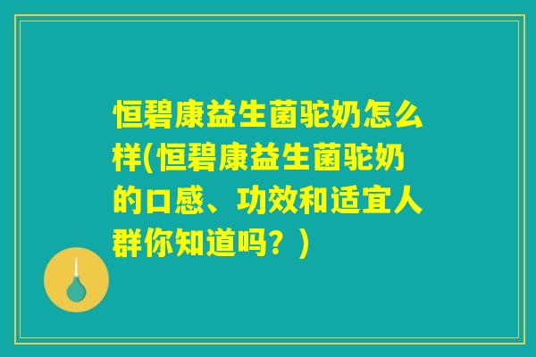 恒碧康益生菌驼奶怎么样(恒碧康益生菌驼奶的口感、功效和适宜人群你知道吗？)