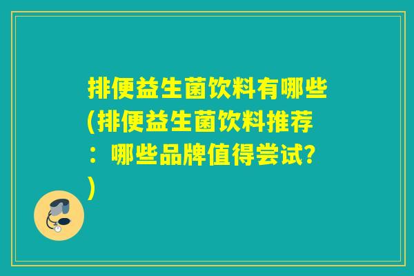 排便益生菌饮料有哪些(排便益生菌饮料推荐:哪些品牌值得尝试?) 排便益生菌饮料有哪些(排便益生菌饮料推荐:哪些品牌值得尝试?)