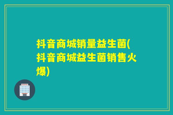 抖音商城销量益生菌(抖音商城益生菌销售火爆)