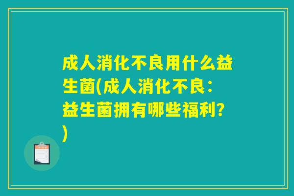 成人消化不良用什么益生菌(成人消化不良：益生菌拥有哪些福利？)