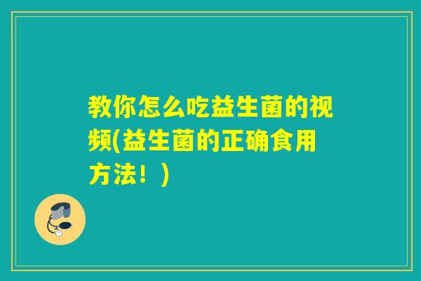 教你怎么吃益生菌的视频(益生菌的正确食用方法！)