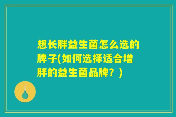 想长胖益生菌怎么选的牌子(如何选择适合增胖的益生菌品牌？)