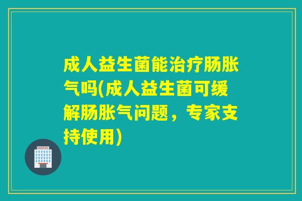 成人益生菌能肠吗(成人益生菌可缓解肠问题,专家支持使用) 成人益生菌能肠吗(成人益生菌可缓解肠问题,专家支持使用)