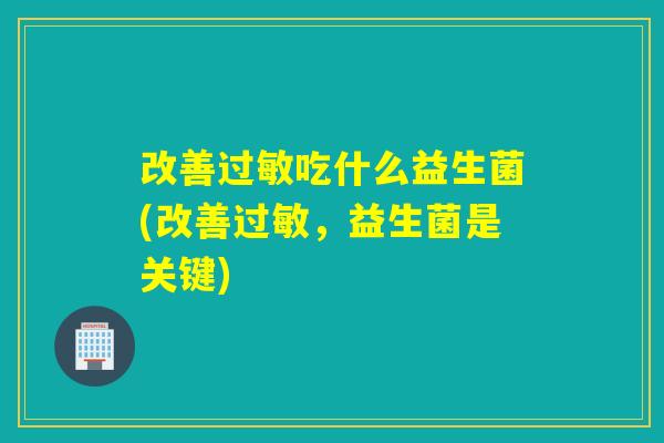 改善吃什么益生菌(改善,益生菌是关键) 改善吃什么益生菌(改善,益生菌是关键)