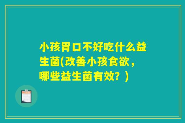 小孩胃口不好吃什么益生菌(改善小孩食欲，哪些益生菌有效？)