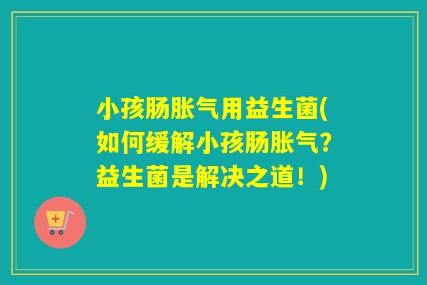小孩肠胀气用益生菌(如何缓解小孩肠胀气？益生菌是解决之道！)