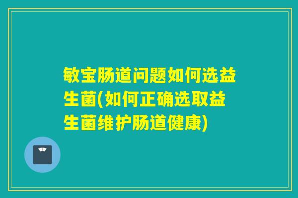 敏宝肠道问题如何选益生菌(如何正确选取益生菌维护肠道健康)