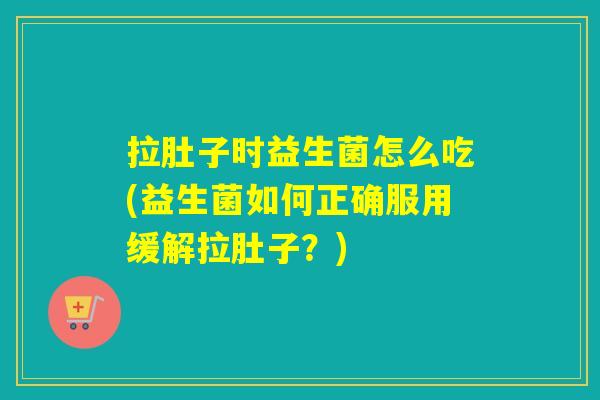 拉肚子时益生菌怎么吃(益生菌如何正确服用缓解拉肚子?) 拉肚子时益生菌怎么吃(益生菌如何正确服用缓解拉肚子?)