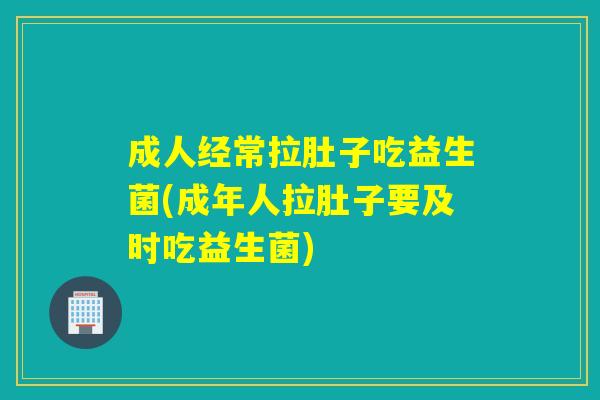 成人经常拉肚子吃益生菌(成年人拉肚子要及时吃益生菌)