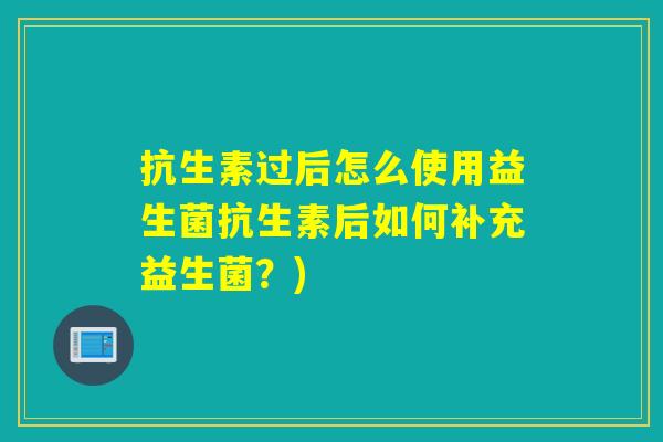 抗生素过后怎么使用益生菌抗生素后如何补充益生菌？)