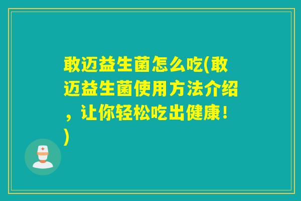 敢迈益生菌怎么吃(敢迈益生菌使用方法介绍，让你轻松吃出健康！)