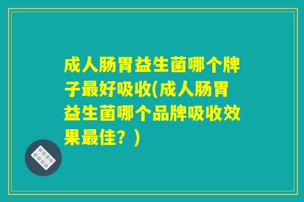 成人肠胃益生菌哪个牌子最好吸收(成人肠胃益生菌哪个品牌吸收效果最佳？)