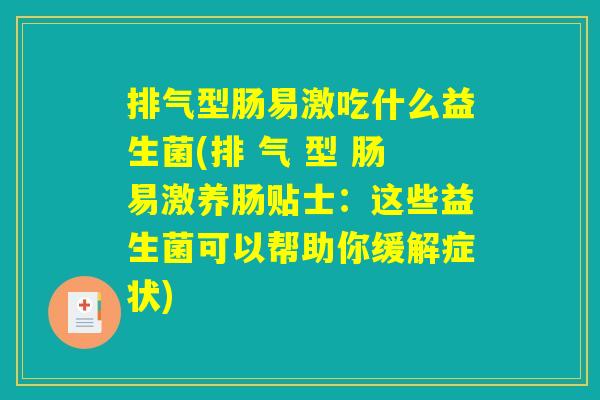 排气型肠易激吃什么益生菌(排 气 型 肠易激养肠贴士:这些益生菌可以帮助你缓解症状) 排气型肠易激吃什么益生菌(排 气 型 肠易激养肠贴士:这些益生菌可以帮助你缓解症状)