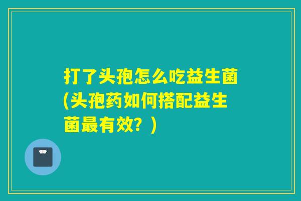 打了头孢怎么吃益生菌(头孢药如何搭配益生菌最有效？)