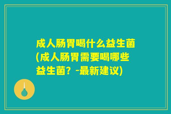 成人肠胃喝什么益生菌(成人肠胃需要喝哪些益生菌？-最新建议)