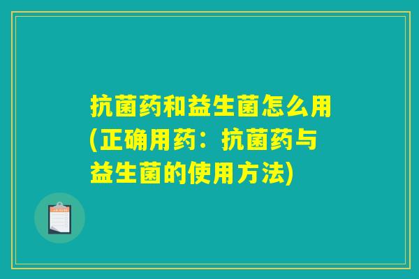 抗菌药和益生菌怎么用(正确用药：抗菌药与益生菌的使用方法)