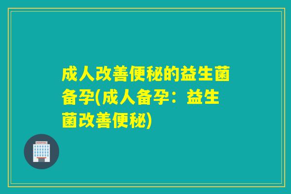 成人改善便秘的益生菌备孕(成人备孕：益生菌改善便秘)