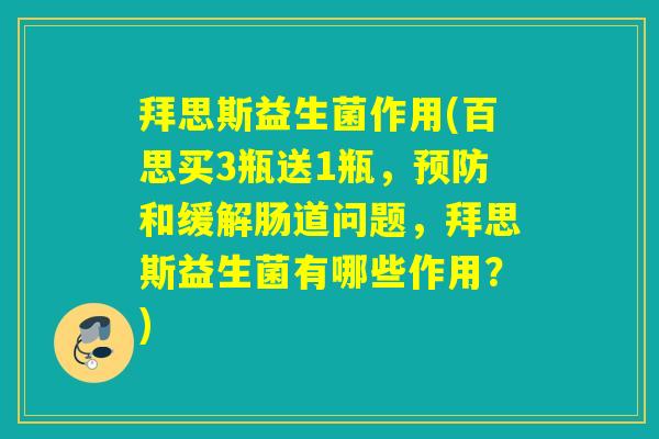 拜思斯益生菌作用(百思买3瓶送1瓶，预防和缓解肠道问题，拜思斯益生菌有哪些作用？)