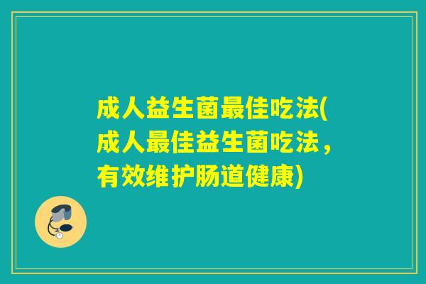 成人益生菌最佳吃法(成人最佳益生菌吃法，有效维护肠道健康)
