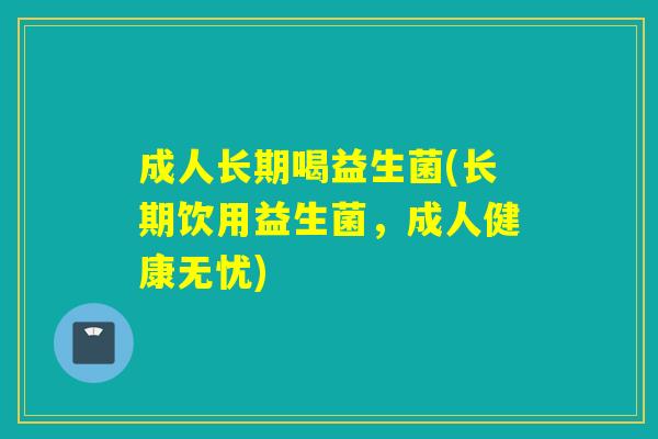 成人长期喝益生菌(长期饮用益生菌,成人健康无忧) 成人长期喝益生菌(长期饮用益生菌,成人健康无忧)