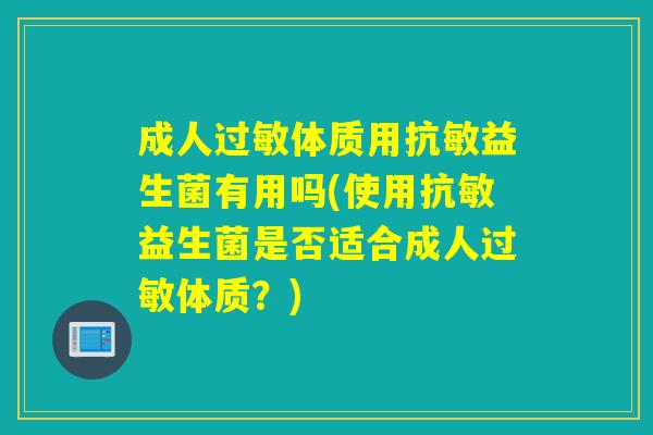 成人过敏体质用抗敏益生菌有用吗(使用抗敏益生菌是否适合成人过敏体质？)
