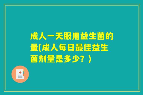 成人一天服用益生菌的量(成人每日佳益生菌剂量是多少?) 成人一天服用益生菌的量(成人每日佳益生菌剂量是多少?)
