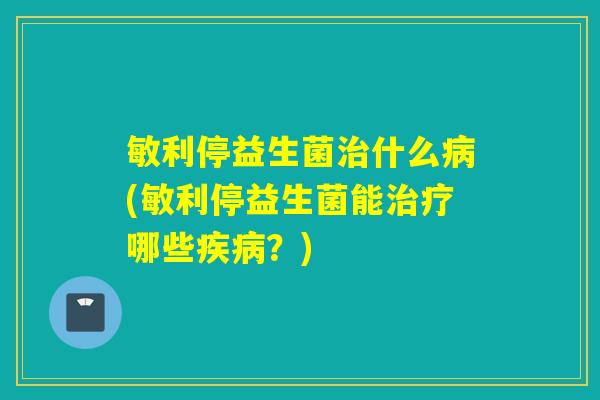 敏利停益生菌治什么病(敏利停益生菌能治疗哪些疾病？)