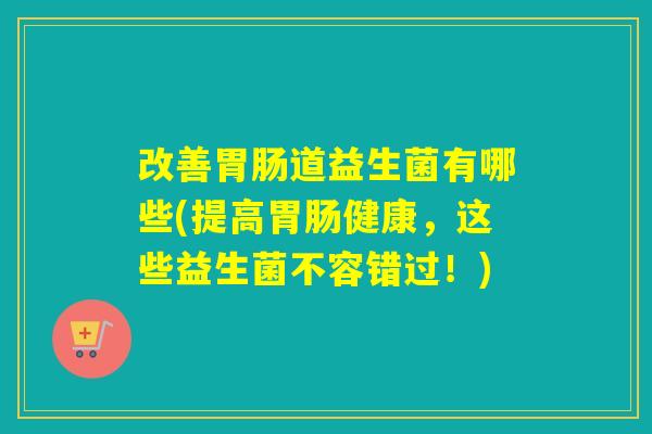 改善道益生菌有哪些(提高健康,这些益生菌不容错过!) 改善道益生菌有哪些(提高健康,这些益生菌不容错过!)