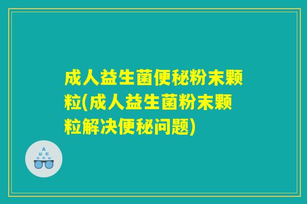 成人益生菌便秘粉末颗粒(成人益生菌粉末颗粒解决便秘问题)