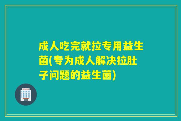成人吃完就拉专用益生菌(专为成人解决拉肚子问题的益生菌)