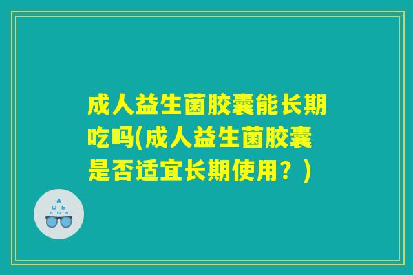 成人益生菌胶囊能长期吃吗(成人益生菌胶囊是否适宜长期使用？)